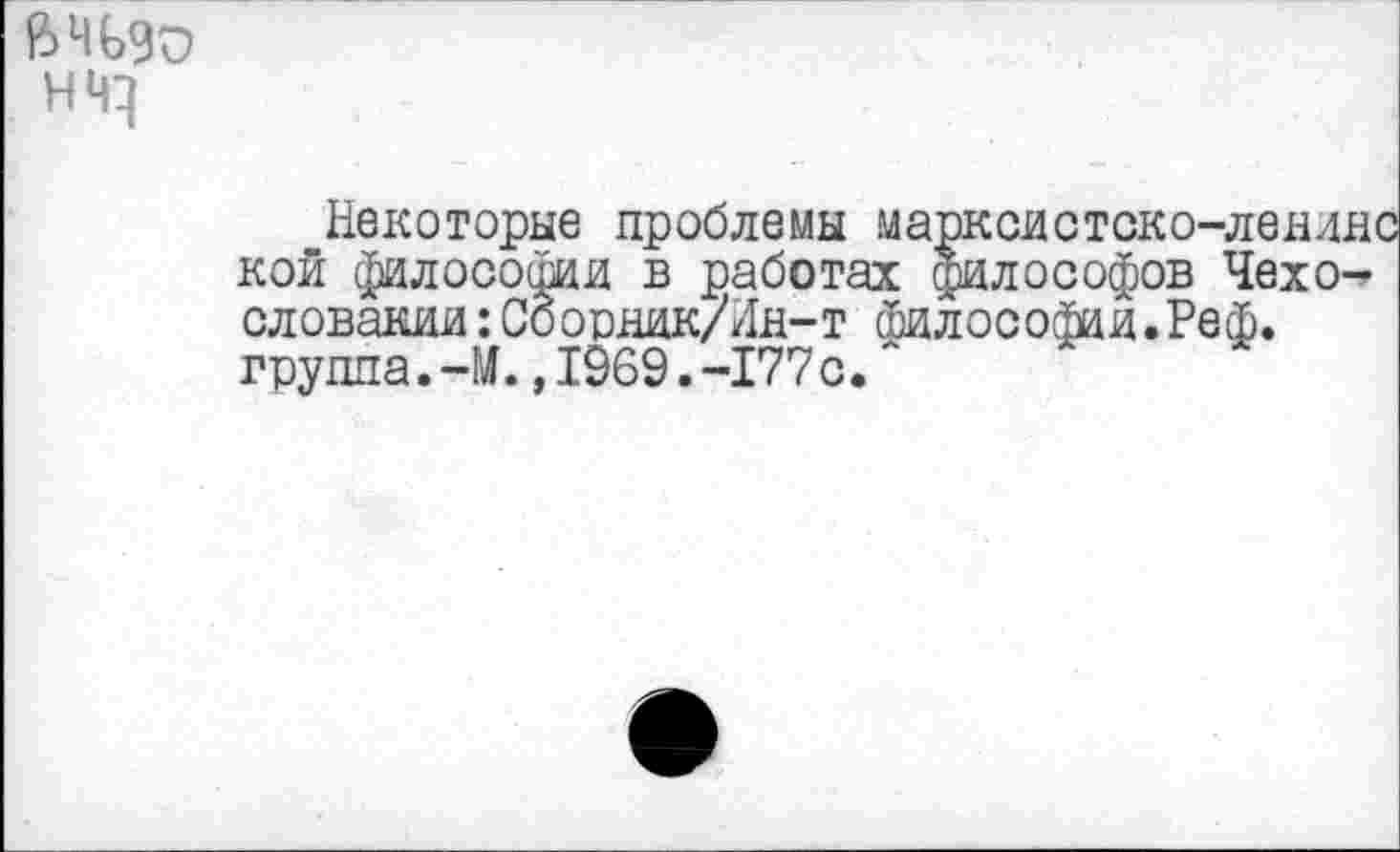 ﻿НЧ^
Некоторые проблемы марксйстско-лепипс кой философии в работах философов Чехословакии :Сбориик/Ин-т Философдй.Реф. группа.-М.,1969.-177с.~